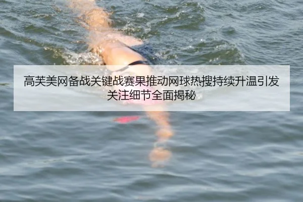 高芙美网备战关键战赛果推动网球热搜持续升温引发关注细节全面揭秘