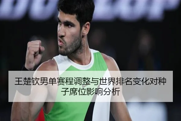 王楚钦男单赛程调整与世界排名变化对种子席位影响分析